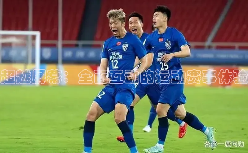 超越屏幕：全面互动的运动赛事体验