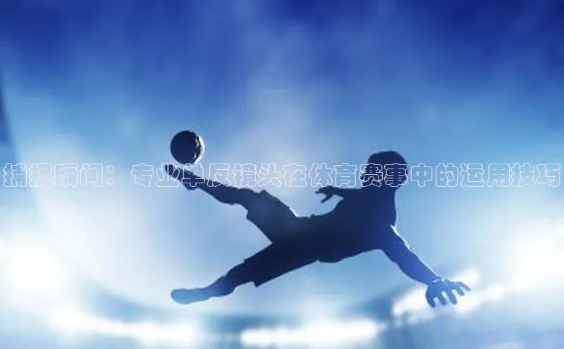 捕捉瞬间：专业单反镜头在体育赛事中的运用技巧