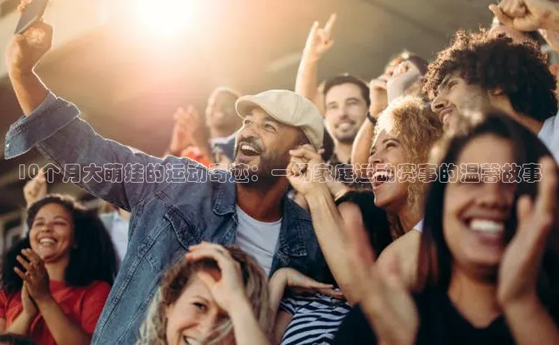 10个月大萌娃的运动奇迹：一场家庭运动赛事的温馨故事